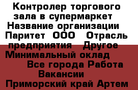 Контролер торгового зала в супермаркет › Название организации ­ Паритет, ООО › Отрасль предприятия ­ Другое › Минимальный оклад ­ 30 000 - Все города Работа » Вакансии   . Приморский край,Артем г.